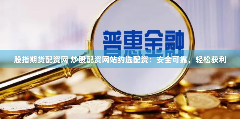 股指期货配资网 炒股配资网站约选配资：安全可靠，轻松获利