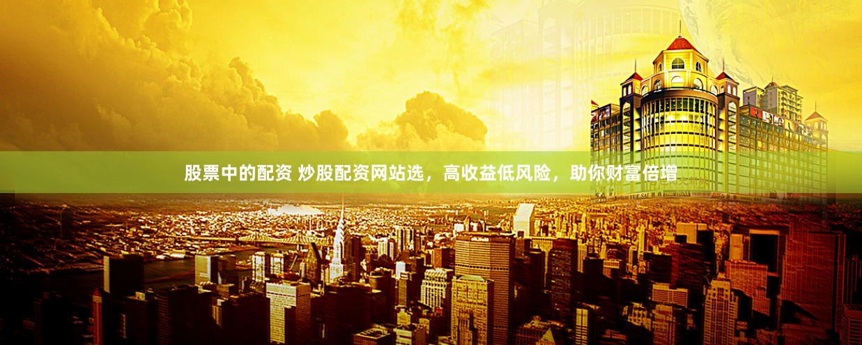 股票中的配资 炒股配资网站选，高收益低风险，助你财富倍增
