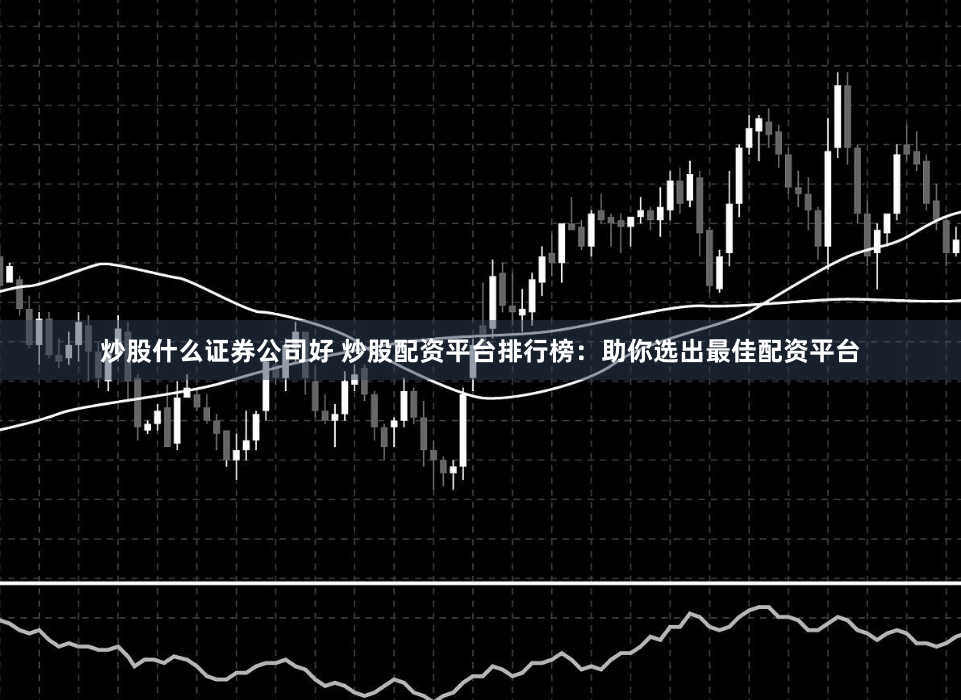 炒股什么证券公司好 炒股配资平台排行榜：助你选出最佳配资平台