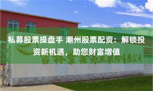 私募股票操盘手 潮州股票配资：解锁投资新机遇，助您财富增值