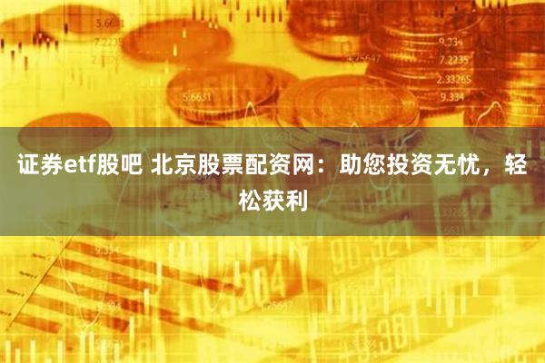 证券etf股吧 北京股票配资网：助您投资无忧，轻松获利