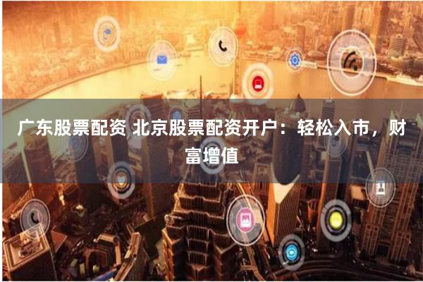 广东股票配资 北京股票配资开户：轻松入市，财富增值