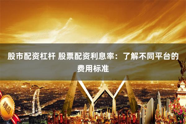 股市配资杠杆 股票配资利息率：了解不同平台的费用标准