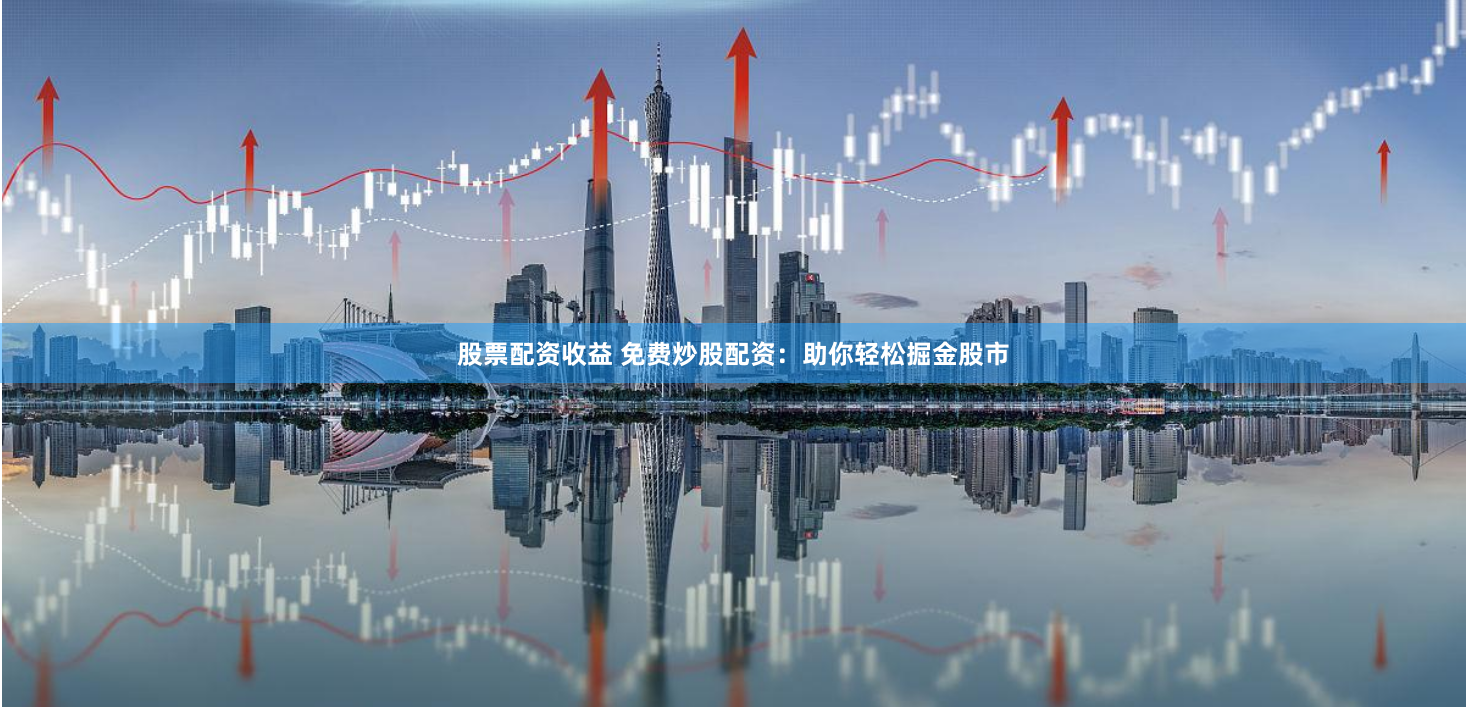 股票配资收益 免费炒股配资：助你轻松掘金股市