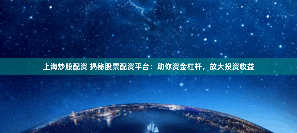 上海炒股配资 揭秘股票配资平台：助你资金杠杆，放大投资收益