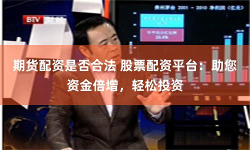 期货配资是否合法 股票配资平台：助您资金倍增，轻松投资
