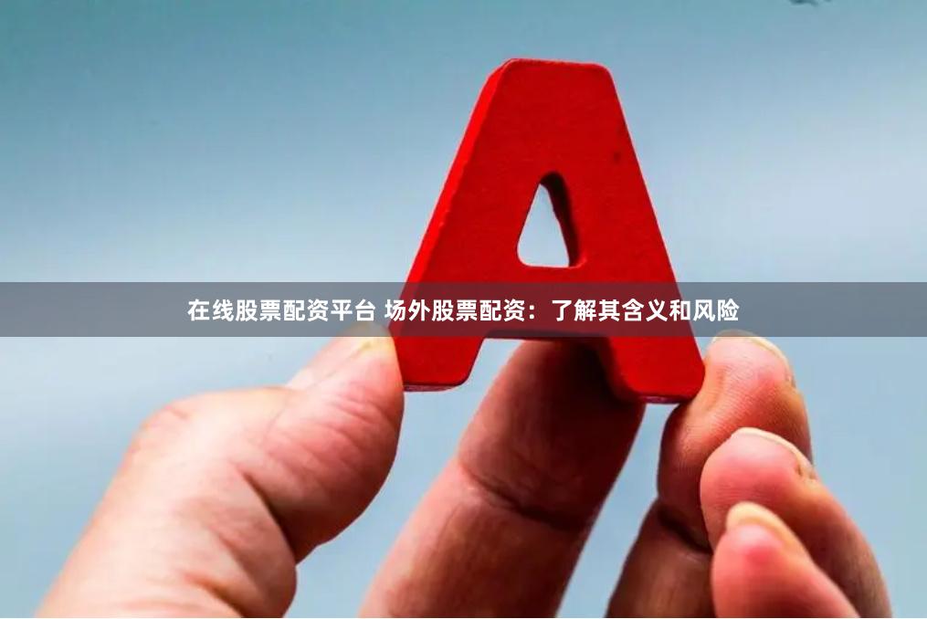 在线股票配资平台 场外股票配资：了解其含义和风险