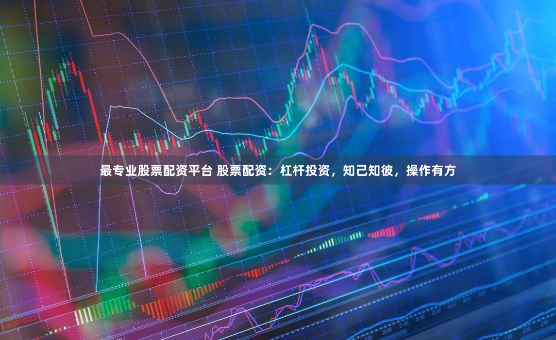 最专业股票配资平台 股票配资：杠杆投资，知己知彼，操作有方