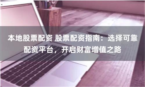 本地股票配资 股票配资指南：选择可靠配资平台，开启财富增值之路