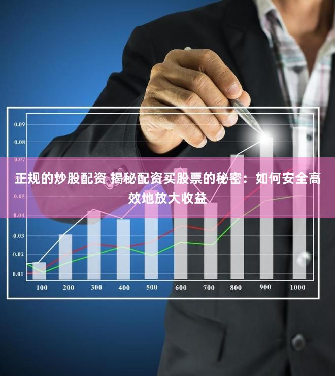 正规的炒股配资 揭秘配资买股票的秘密：如何安全高效地放大收益