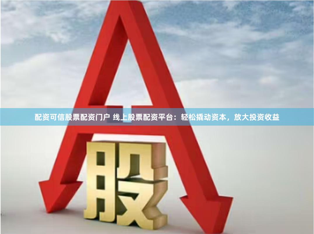 配资可信股票配资门户 线上股票配资平台：轻松撬动资本，放大投资收益