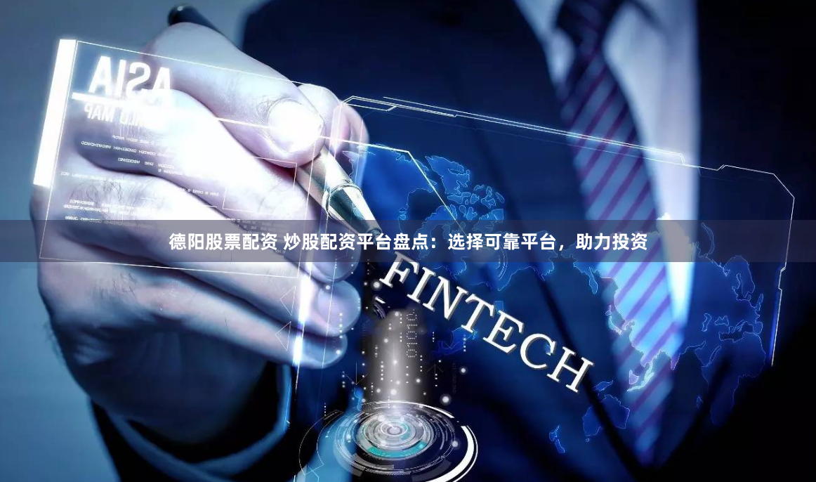 德阳股票配资 炒股配资平台盘点：选择可靠平台，助力投资