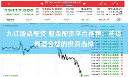 九江股票配资 股票配资平台推荐：选择最适合您的投资选择
