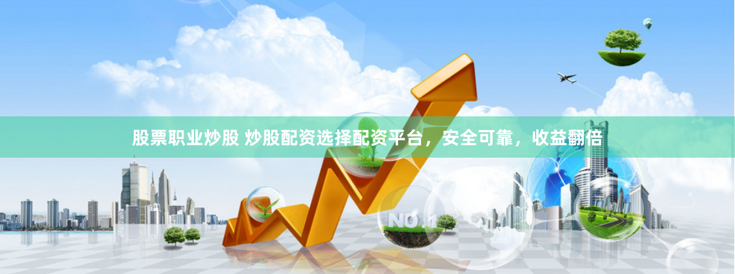 股票职业炒股 炒股配资选择配资平台，安全可靠，收益翻倍