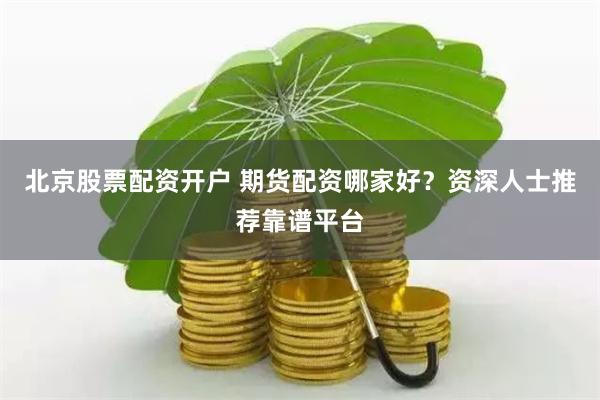 北京股票配资开户 期货配资哪家好？资深人士推荐靠谱平台
