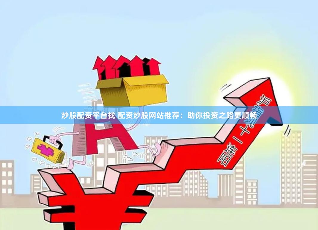 炒股配资平台找 配资炒股网站推荐：助你投资之路更顺畅