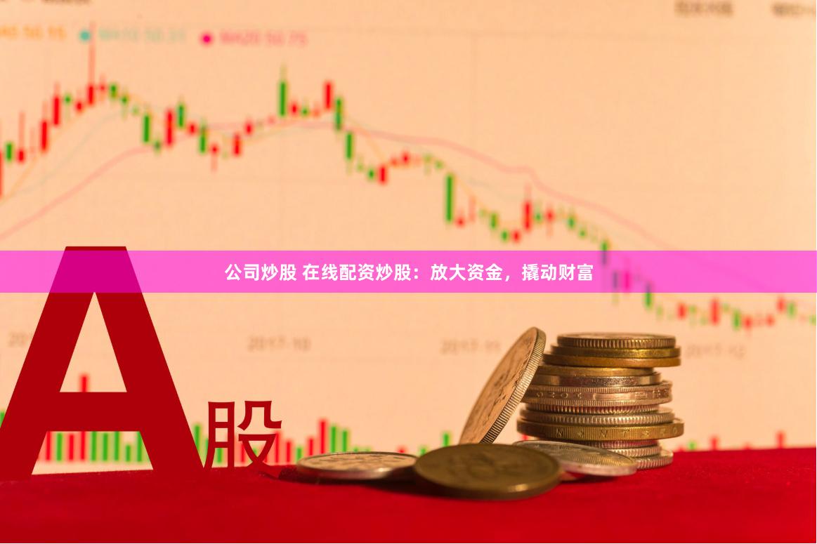 公司炒股 在线配资炒股：放大资金，撬动财富