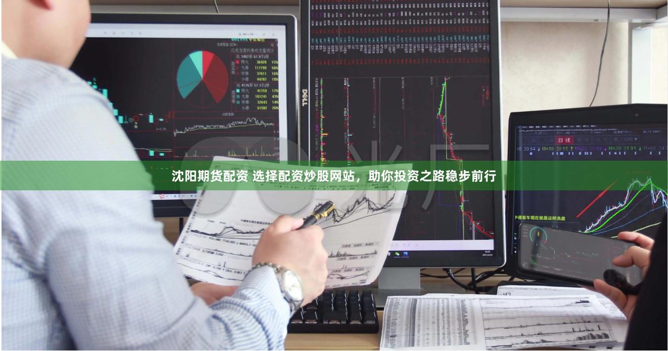 沈阳期货配资 选择配资炒股网站，助你投资之路稳步前行