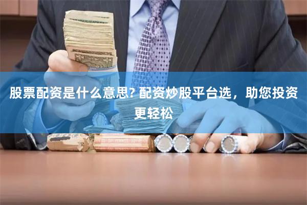 股票配资是什么意思? 配资炒股平台选，助您投资更轻松