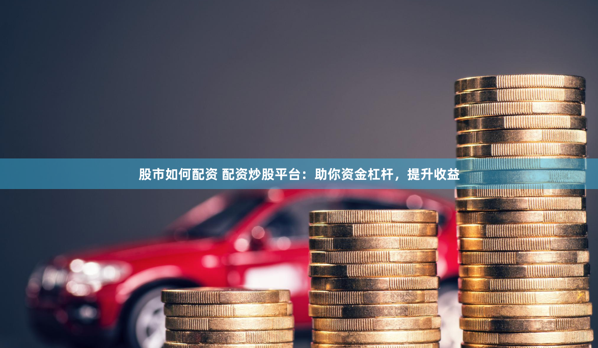 股市如何配资 配资炒股平台：助你资金杠杆，提升收益