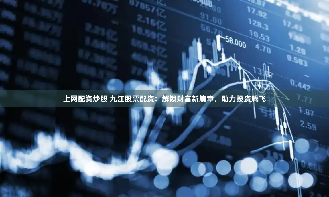 上网配资炒股 九江股票配资：解锁财富新篇章，助力投资腾飞