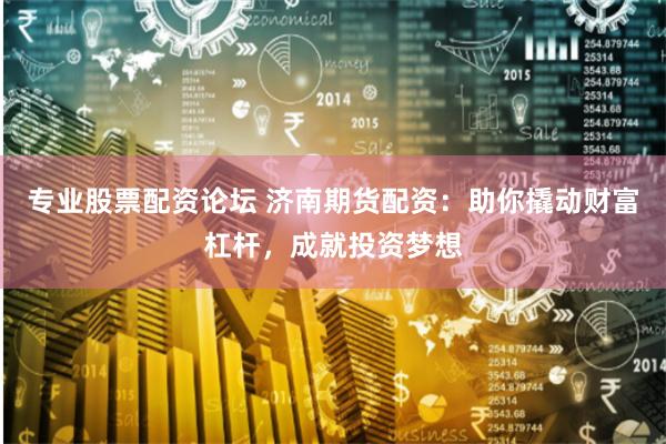 专业股票配资论坛 济南期货配资：助你撬动财富杠杆，成就投资梦想