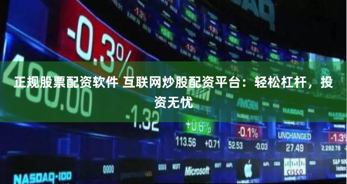 正规股票配资软件 互联网炒股配资平台：轻松杠杆，投资无忧