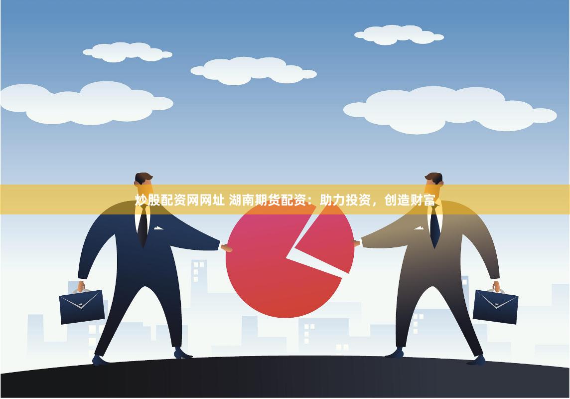 炒股配资网网址 湖南期货配资：助力投资，创造财富