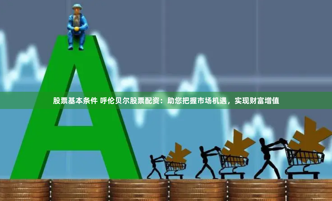 股票基本条件 呼伦贝尔股票配资：助您把握市场机遇，实现财富增值
