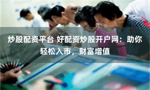 炒股配资平台 好配资炒股开户网：助你轻松入市，财富增值