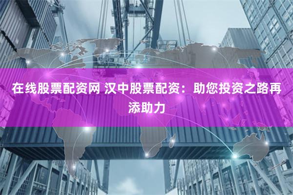 在线股票配资网 汉中股票配资：助您投资之路再添助力