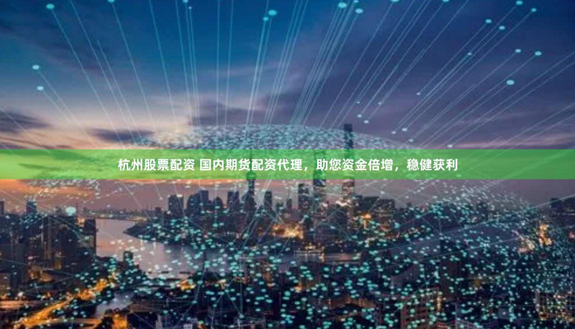 杭州股票配资 国内期货配资代理，助您资金倍增，稳健获利