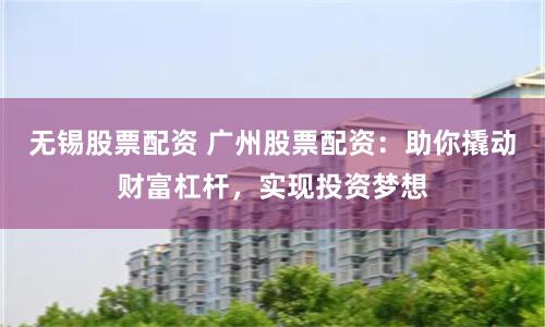 无锡股票配资 广州股票配资：助你撬动财富杠杆，实现投资梦想