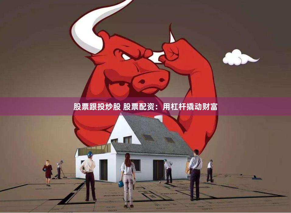 股票跟投炒股 股票配资：用杠杆撬动财富