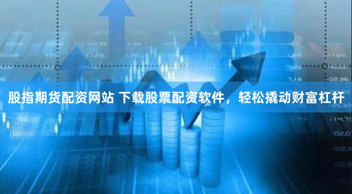 股指期货配资网站 下载股票配资软件，轻松撬动财富杠杆