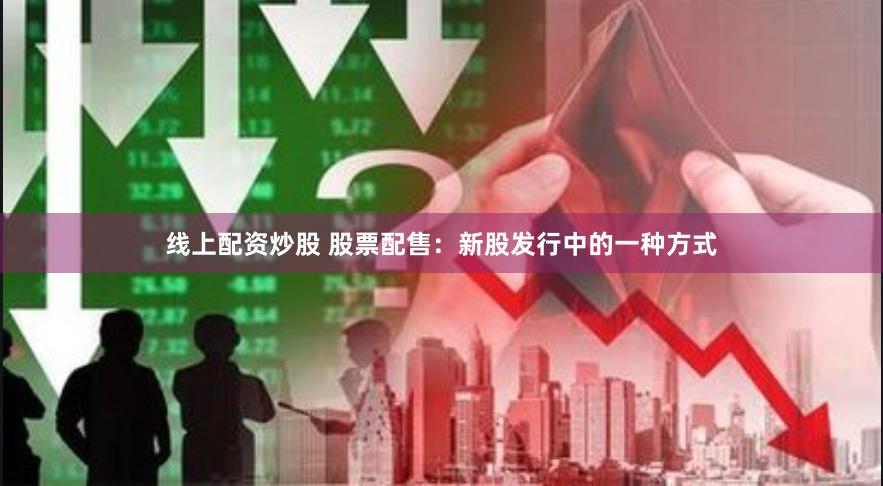 线上配资炒股 股票配售：新股发行中的一种方式