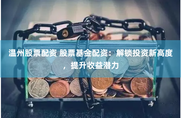 温州股票配资 股票基金配资：解锁投资新高度，提升收益潜力