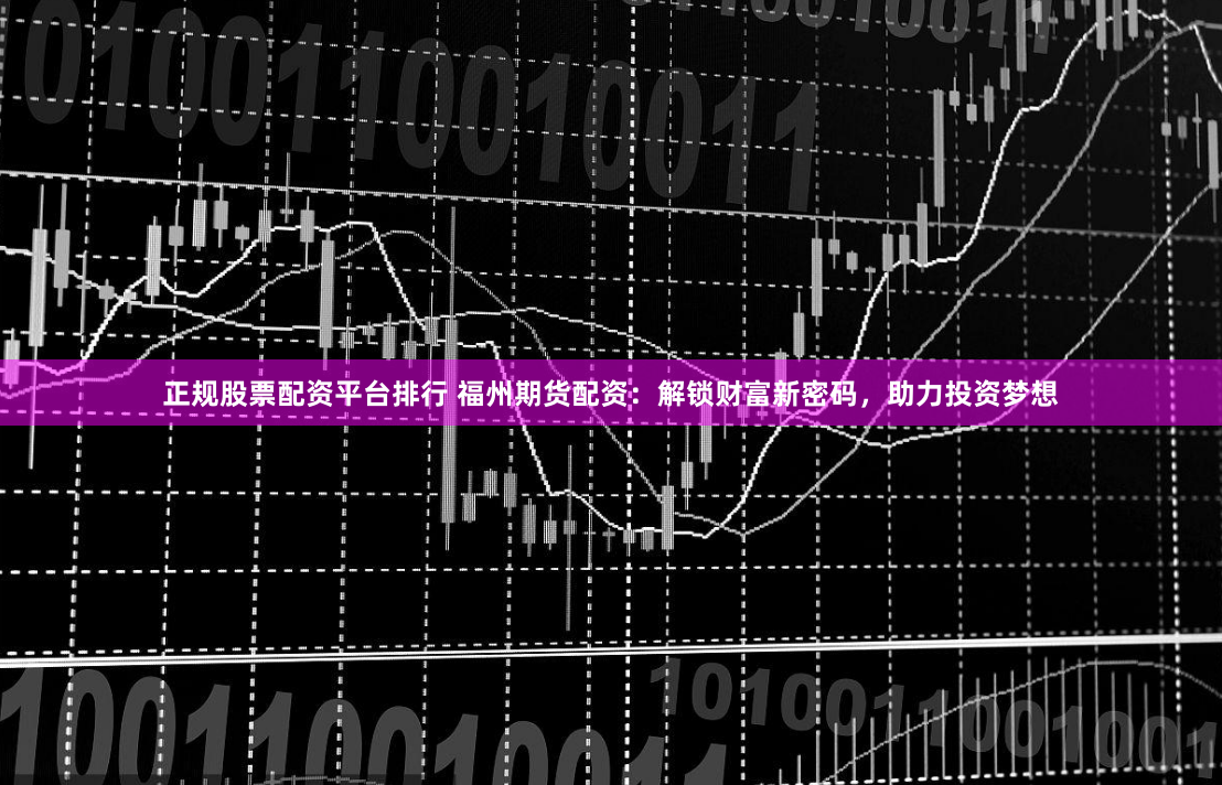 正规股票配资平台排行 福州期货配资：解锁财富新密码，助力投资梦想