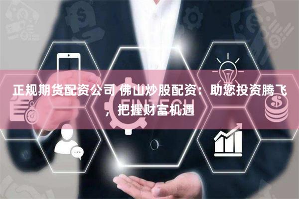 正规期货配资公司 佛山炒股配资：助您投资腾飞，把握财富机遇