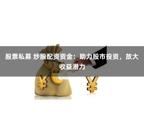股票私募 炒股配资资金：助力股市投资，放大收益潜力