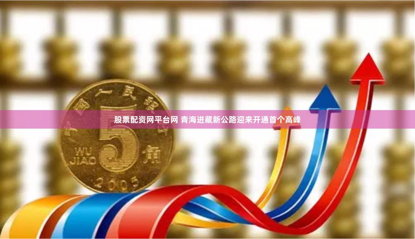 股票配资网平台网 青海进藏新公路迎来开通首个高峰