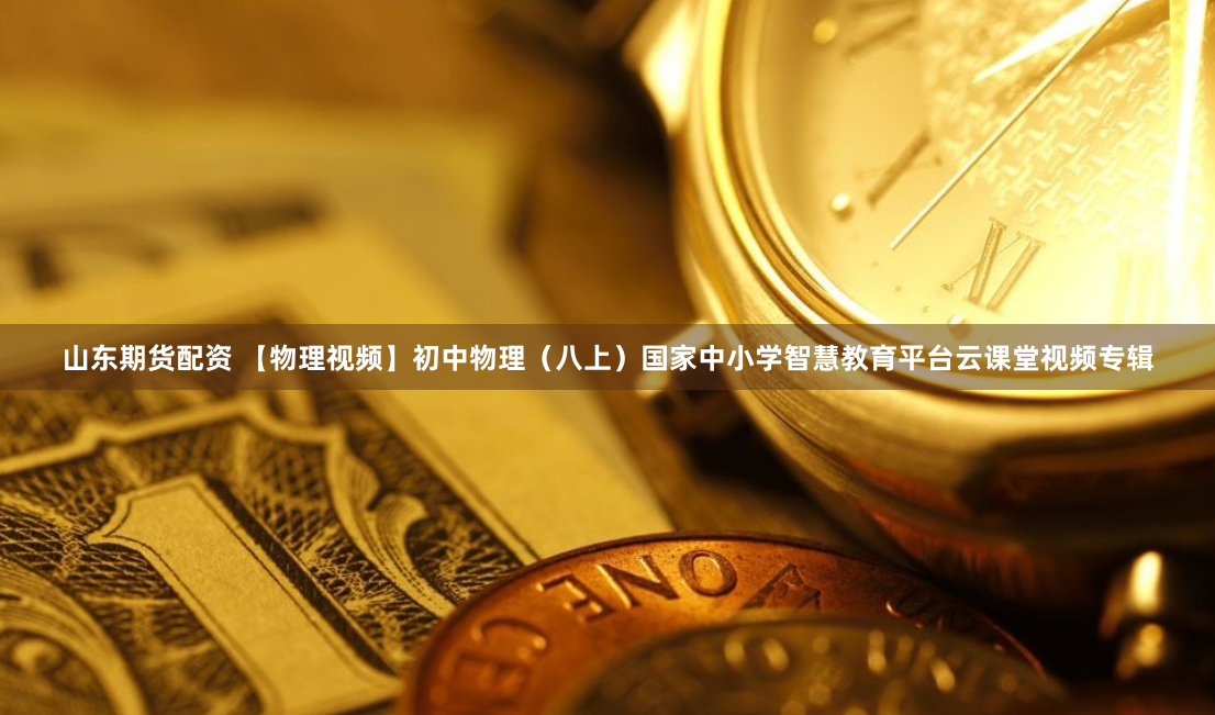 山东期货配资 【物理视频】初中物理（八上）国家中小学智慧教育平台云课堂视频专辑
