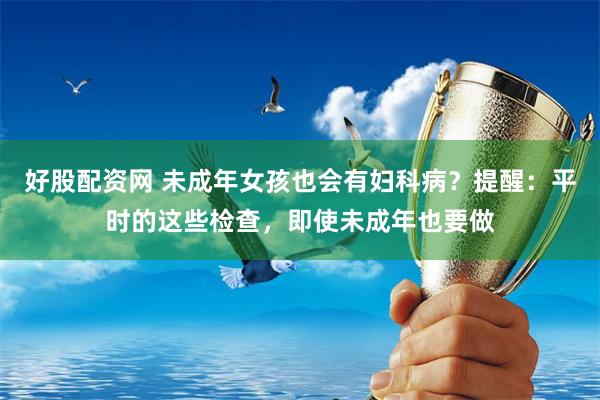 好股配资网 未成年女孩也会有妇科病？提醒：平时的这些检查，即使未成年也要做