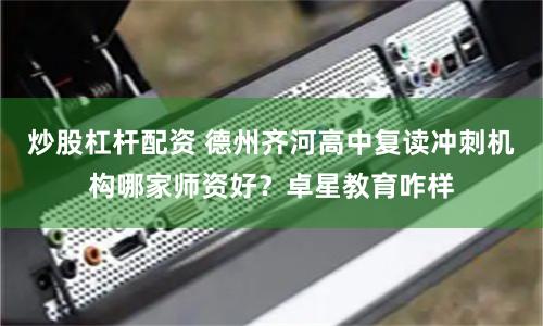 炒股杠杆配资 德州齐河高中复读冲刺机构哪家师资好？卓星教育咋样