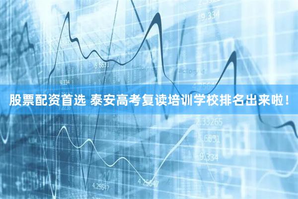 股票配资首选 泰安高考复读培训学校排名出来啦！