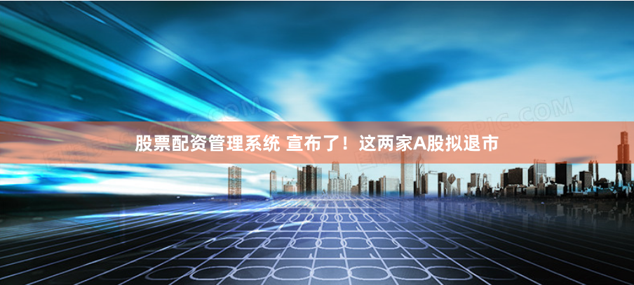 股票配资管理系统 宣布了！这两家A股拟退市