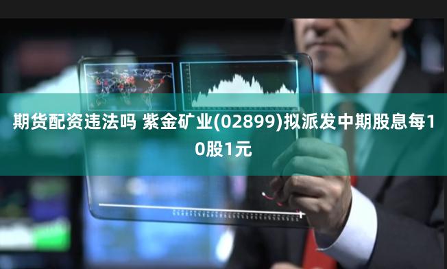 期货配资违法吗 紫金矿业(02899)拟派发中期股息每10股1元