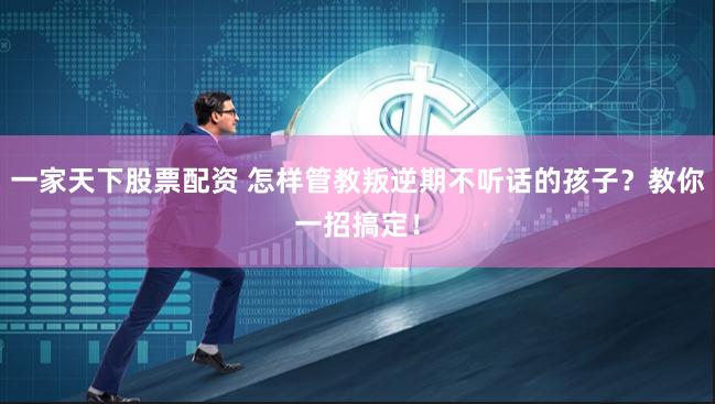 一家天下股票配资 怎样管教叛逆期不听话的孩子？教你一招搞定！