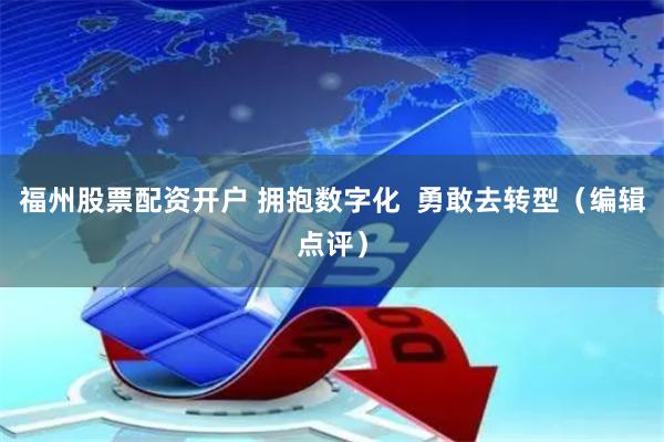 福州股票配资开户 拥抱数字化  勇敢去转型（编辑点评）