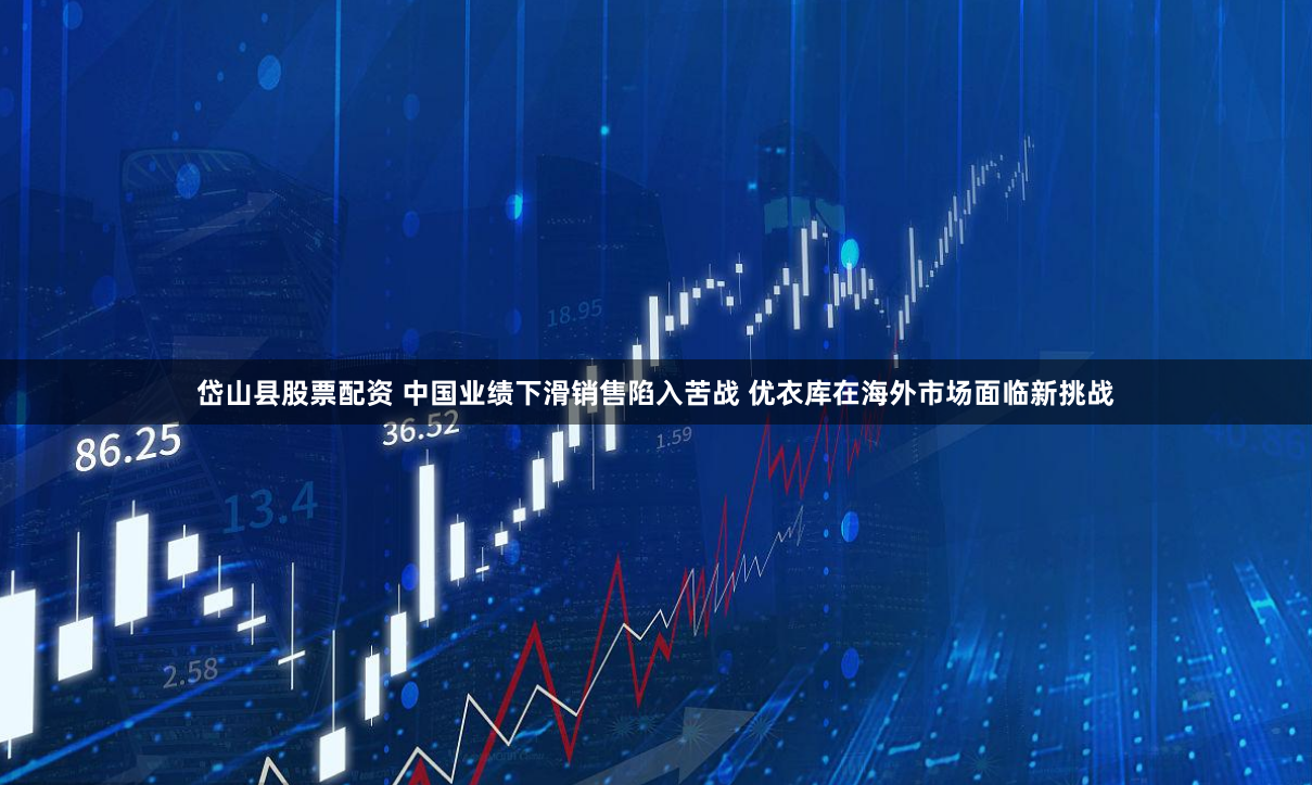 岱山县股票配资 中国业绩下滑销售陷入苦战 优衣库在海外市场面临新挑战